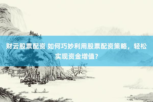 财云股票配资 如何巧妙利用股票配资策略，轻松实现资金增值？