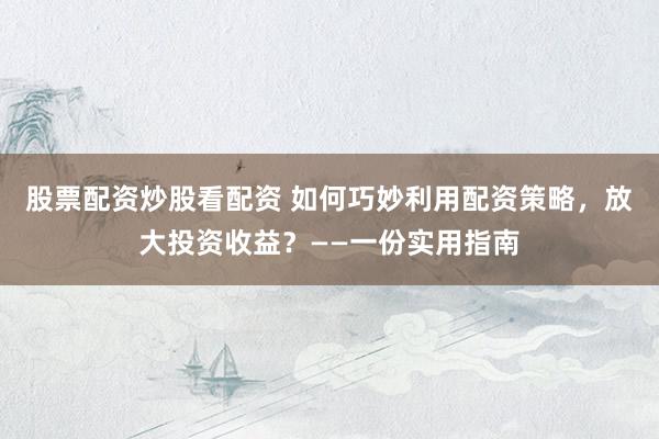 股票配资炒股看配资 如何巧妙利用配资策略，放大投资收益？——一份实用指南