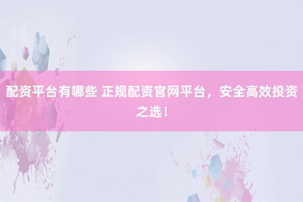 配资平台有哪些 正规配资官网平台，安全高效投资之选！