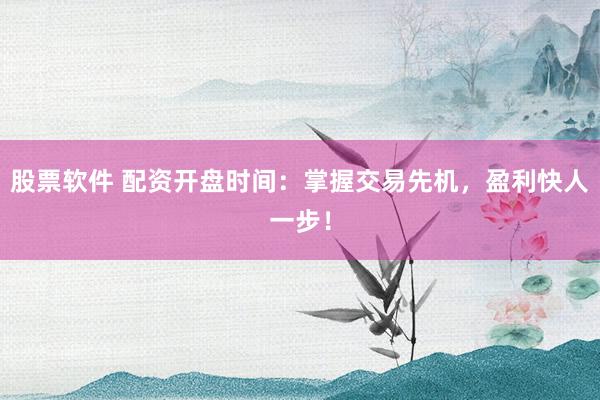 股票软件 配资开盘时间：掌握交易先机，盈利快人一步！