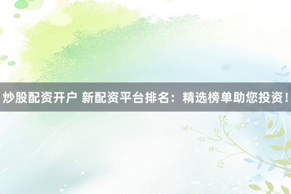 炒股配资开户 新配资平台排名：精选榜单助您投资！