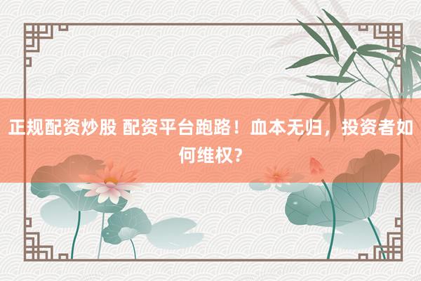 正规配资炒股 配资平台跑路！血本无归，投资者如何维权？