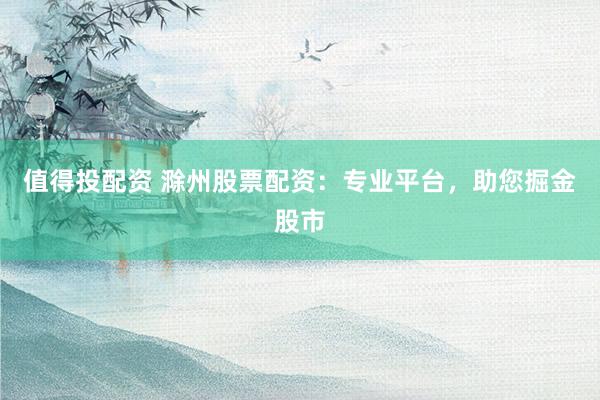 值得投配资 滁州股票配资：专业平台，助您掘金股市