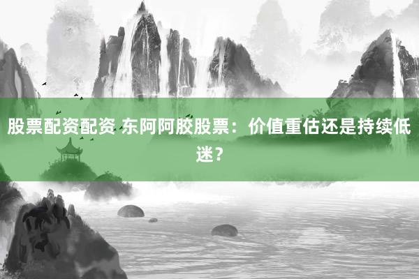 股票配资配资 东阿阿胶股票：价值重估还是持续低迷？