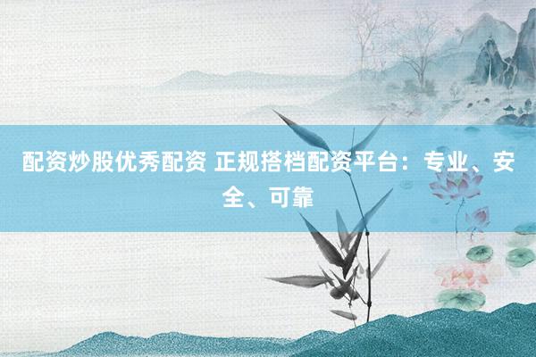 配资炒股优秀配资 正规搭档配资平台：专业、安全、可靠