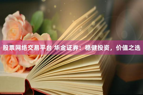 股票网络交易平台 华金证券：稳健投资，价值之选