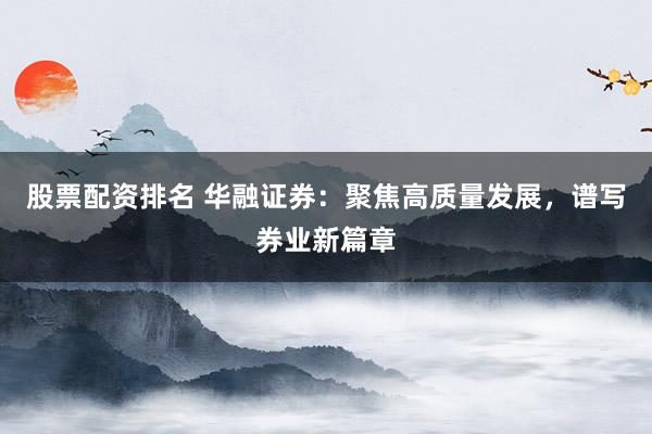 股票配资排名 华融证券:聚焦高质量发展,谱写券业新篇章