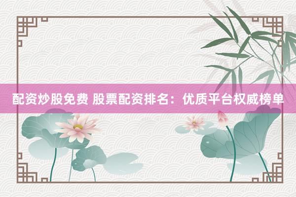 配资炒股免费 股票配资排名:优质平台权威榜单