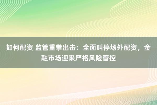 如何配资 监管重拳出击：全面叫停场外配资，金融市场迎来严格风险管控