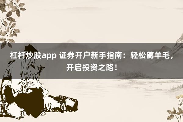 杠杆炒股app 证券开户新手指南：轻松薅羊毛，开启投资之路！